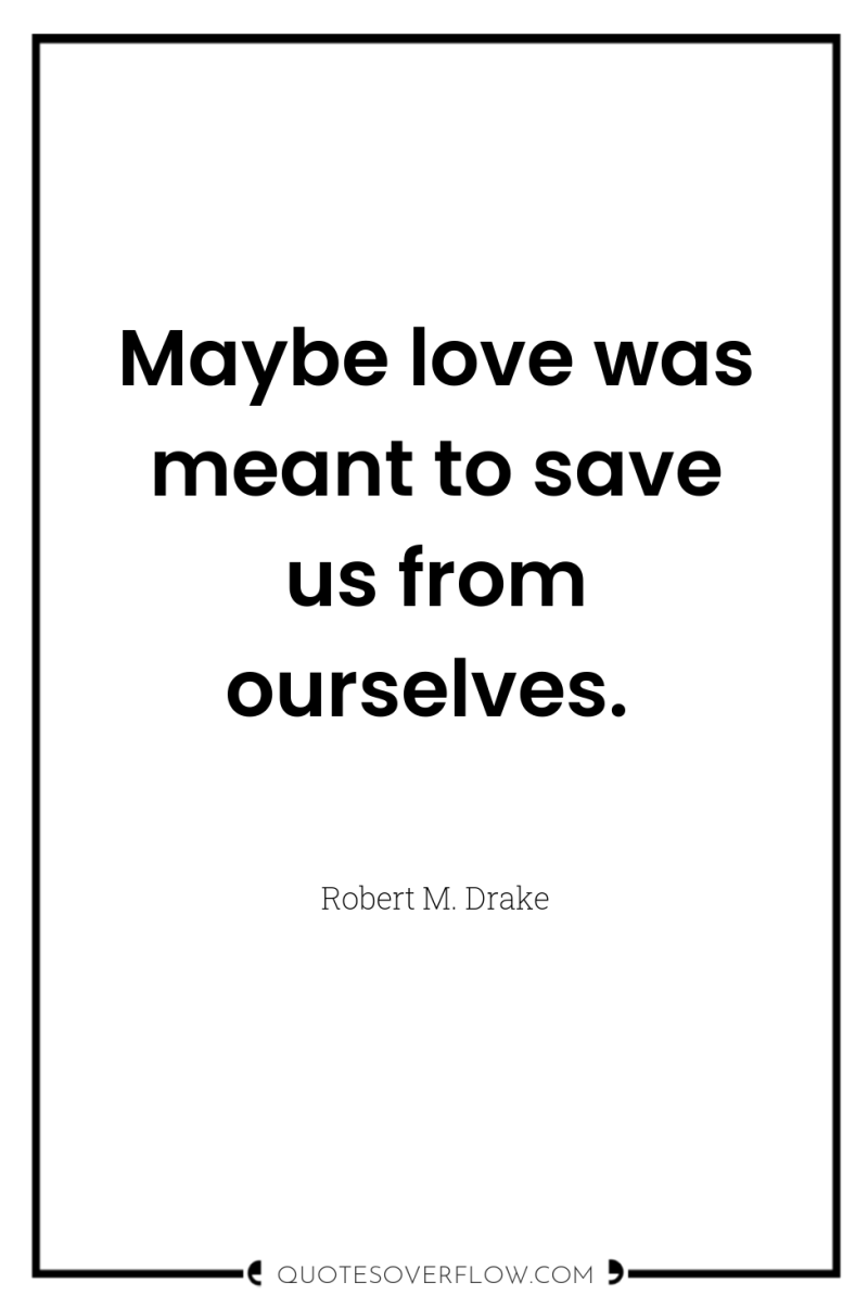 Maybe love was meant to save us from ourselves. 