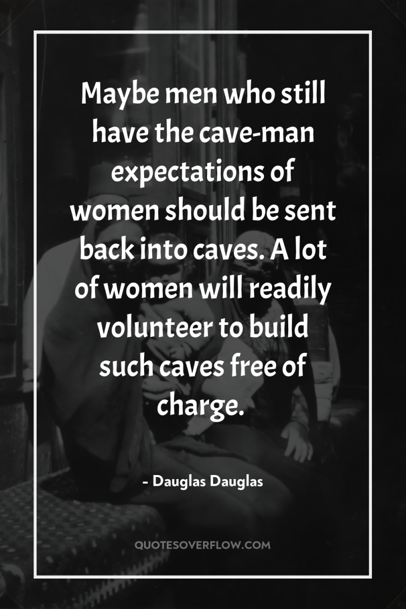 Maybe men who still have the cave-man expectations of women...