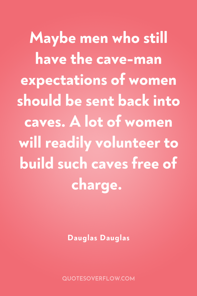 Maybe men who still have the cave-man expectations of women...