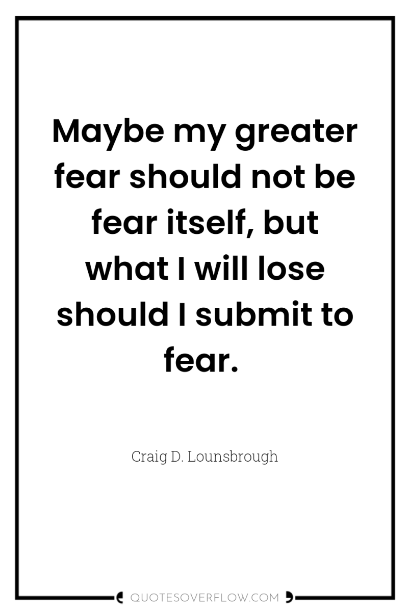 Maybe my greater fear should not be fear itself, but...