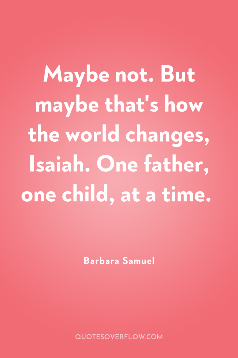 Maybe not. But maybe that's how the world changes, Isaiah....