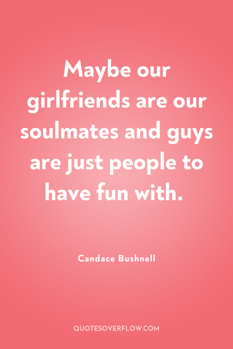 Maybe our girlfriends are our soulmates and guys are just...
