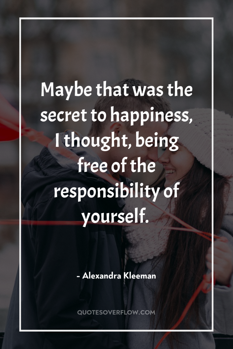 Maybe that was the secret to happiness, I thought, being...