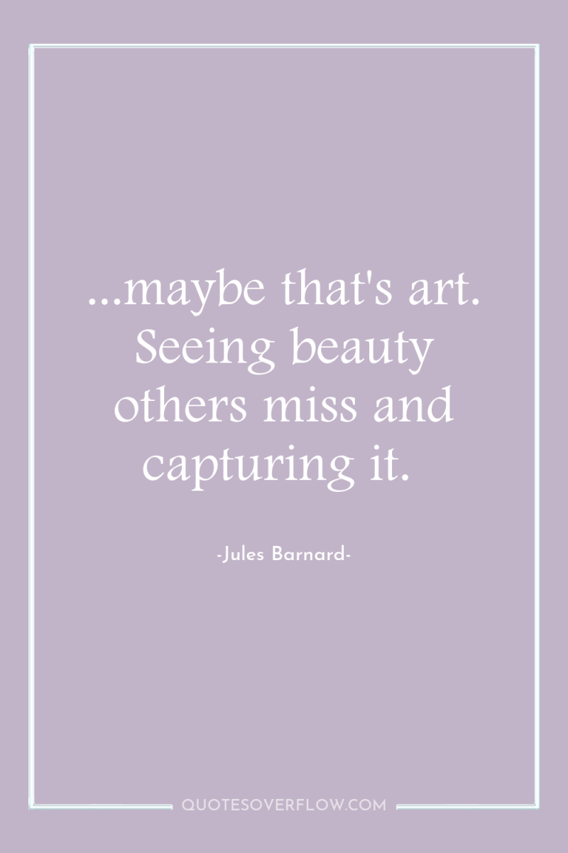 ...maybe that's art. Seeing beauty others miss and capturing it. 