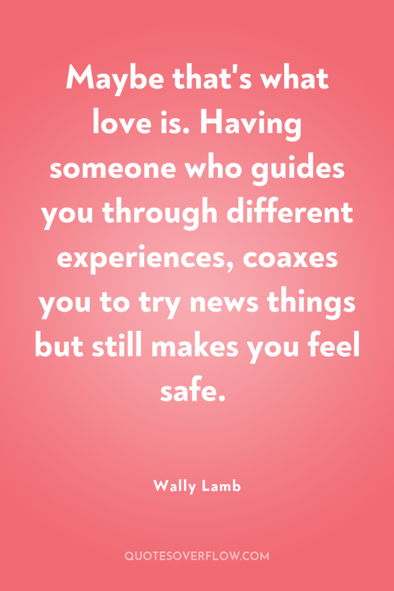 Maybe that's what love is. Having someone who guides you...
