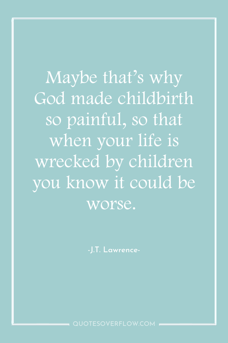 Maybe that’s why God made childbirth so painful, so that...
