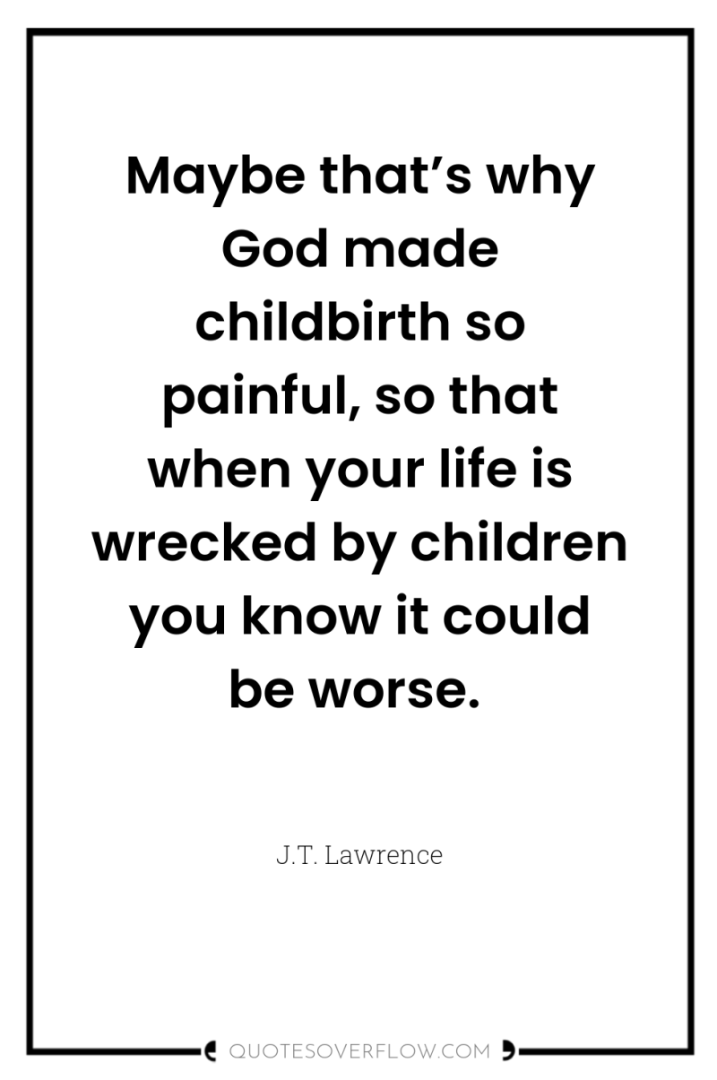 Maybe that’s why God made childbirth so painful, so that...