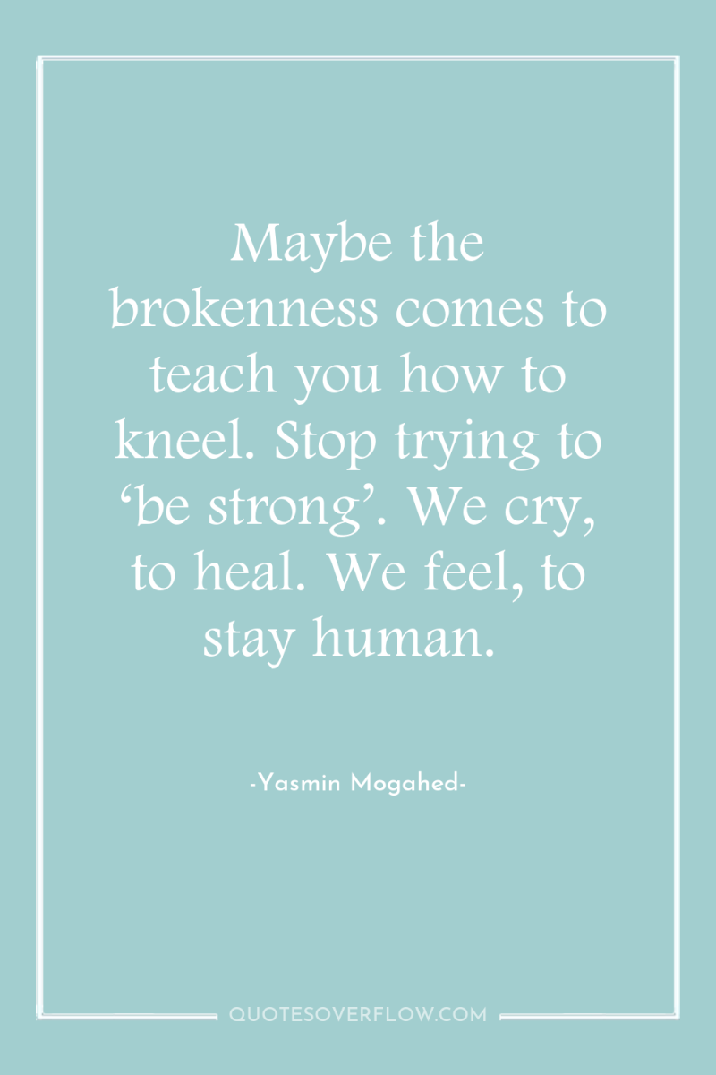 Maybe the brokenness comes to teach you how to kneel....