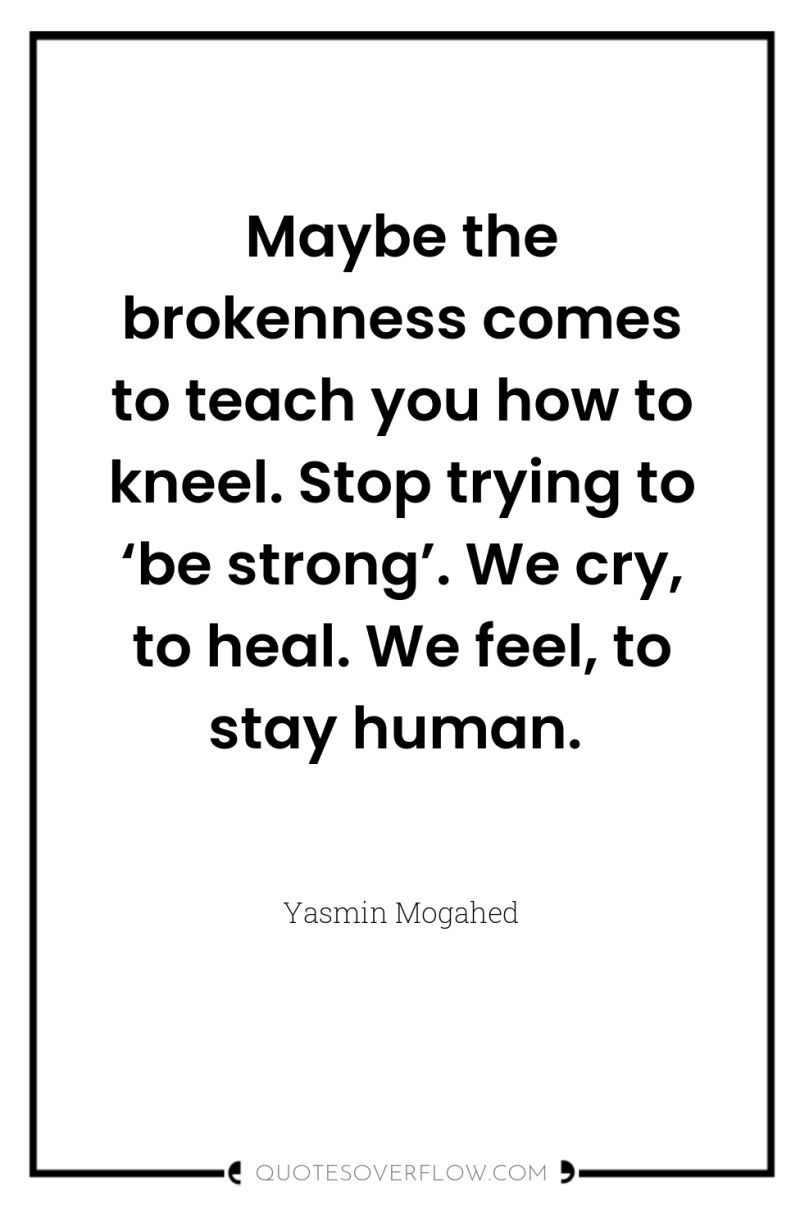 Maybe the brokenness comes to teach you how to kneel....