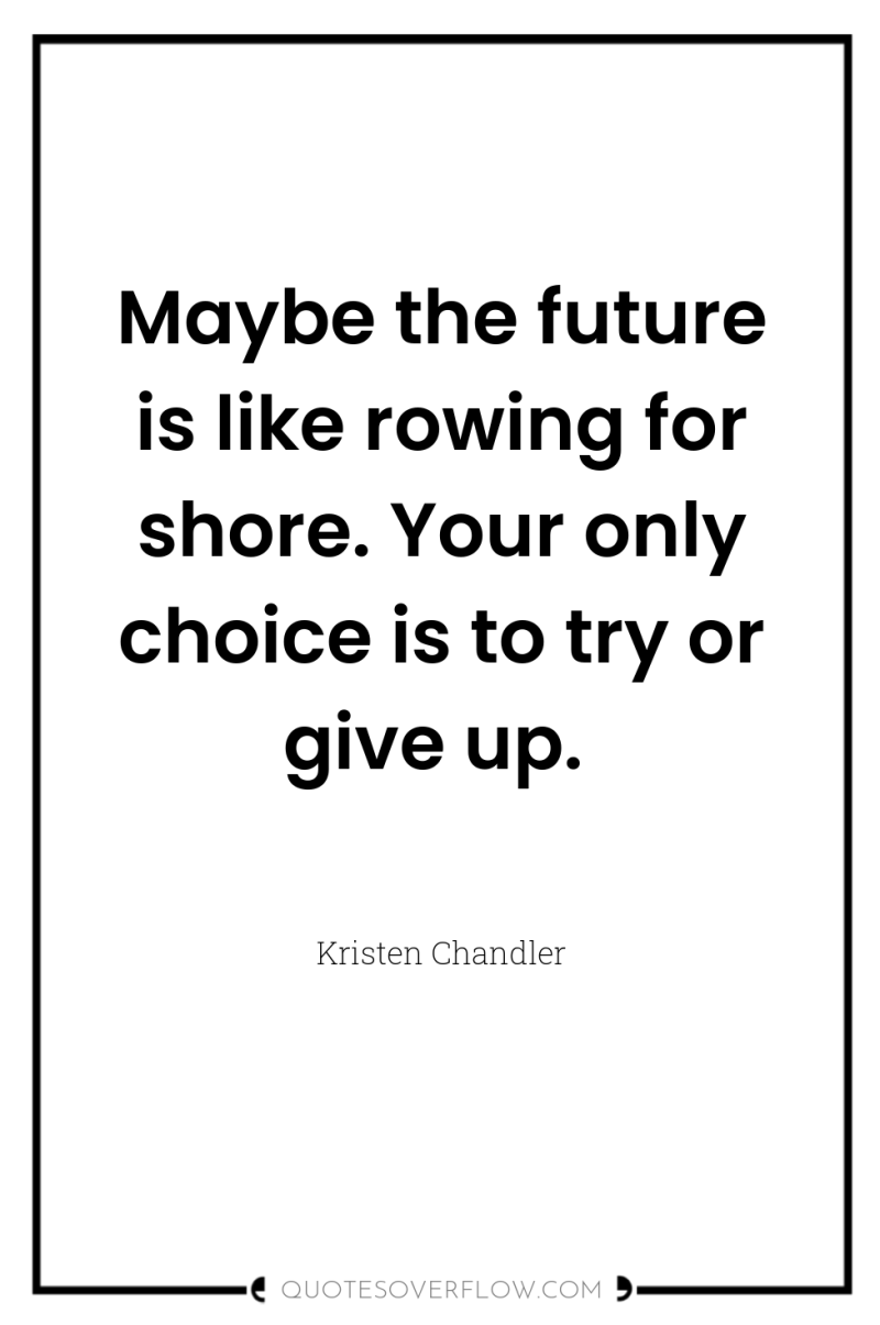 Maybe the future is like rowing for shore. Your only...