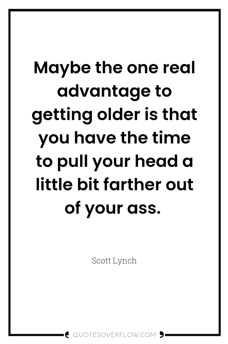Maybe the one real advantage to getting older is that...