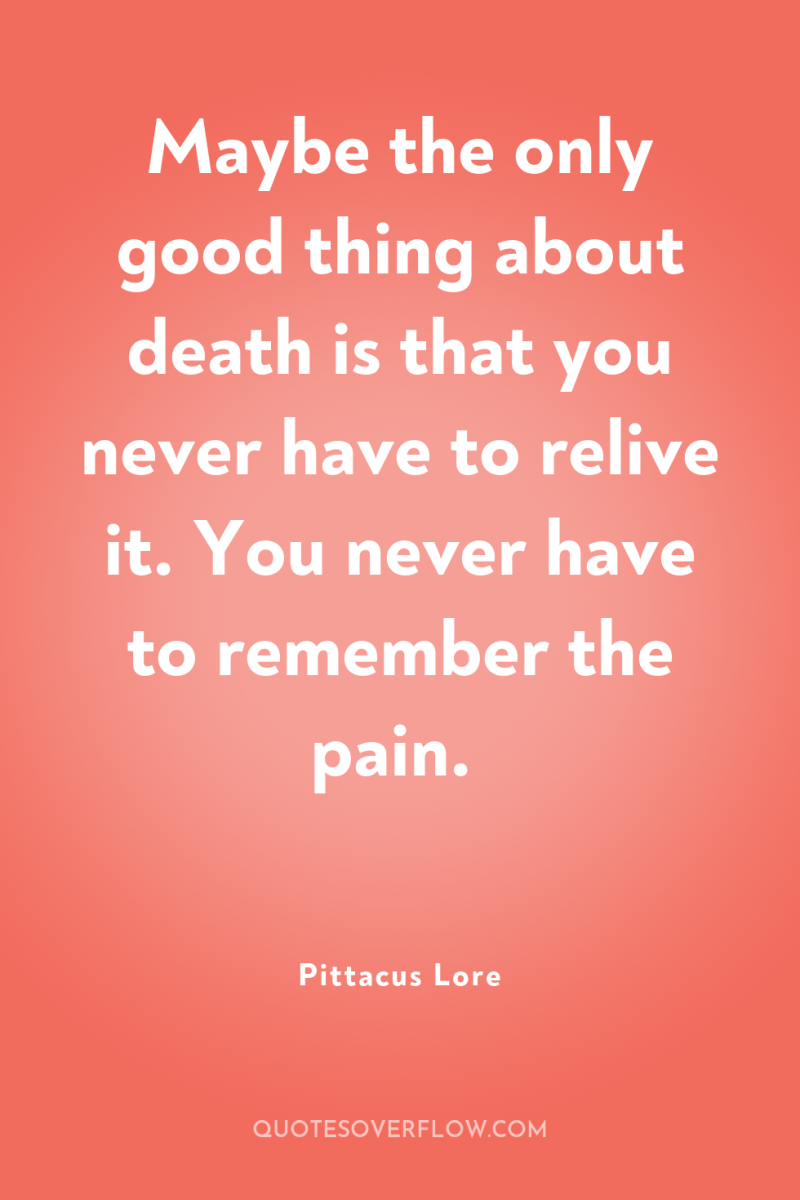Maybe the only good thing about death is that you...