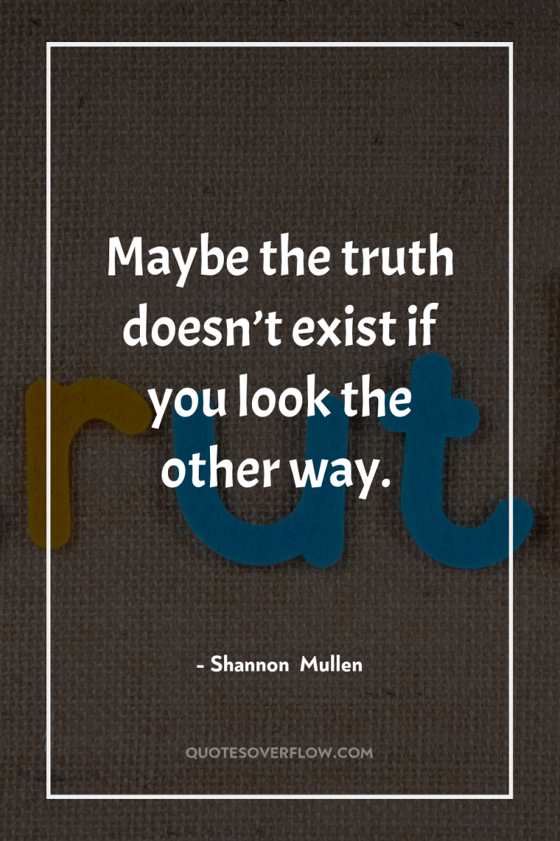 Maybe the truth doesn’t exist if you look the other...