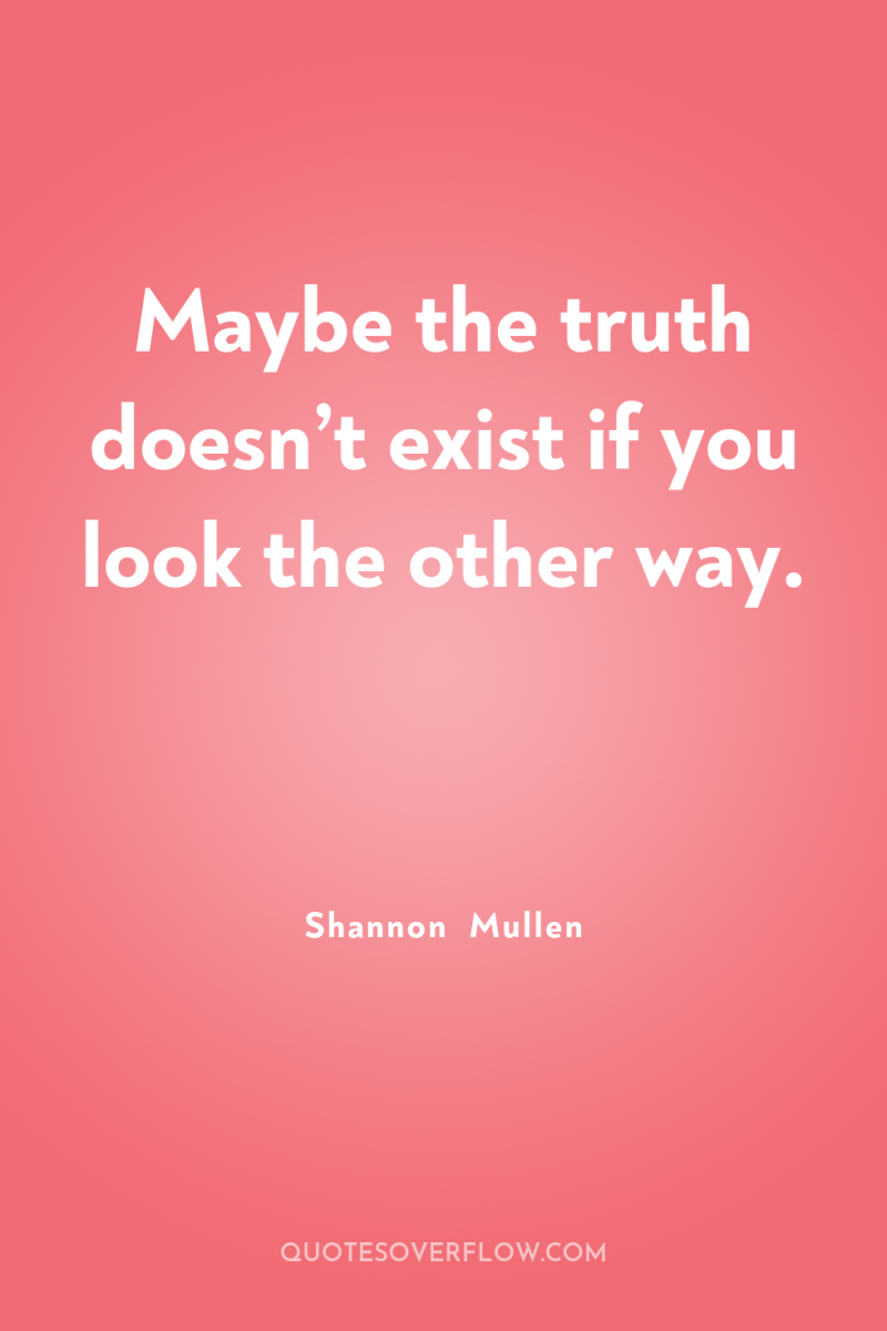 Maybe the truth doesn’t exist if you look the other...
