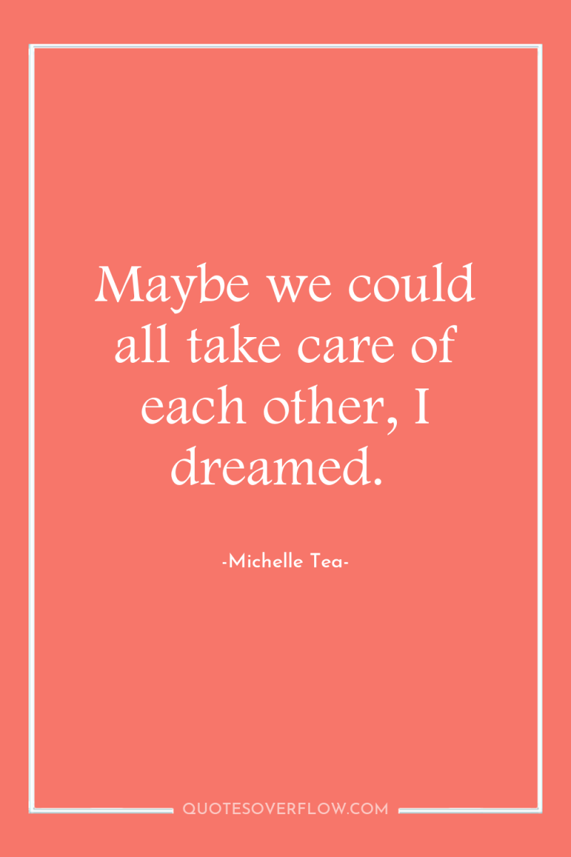 Maybe we could all take care of each other, I...