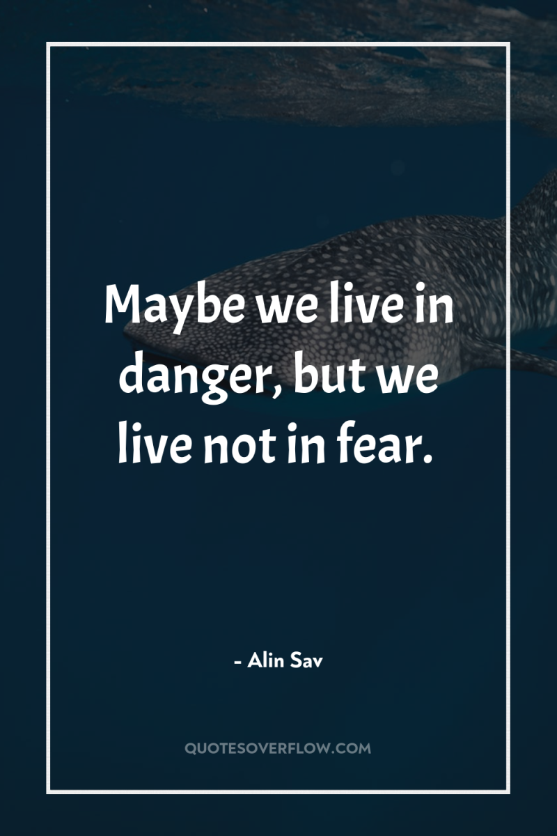 Maybe we live in danger, but we live not in...