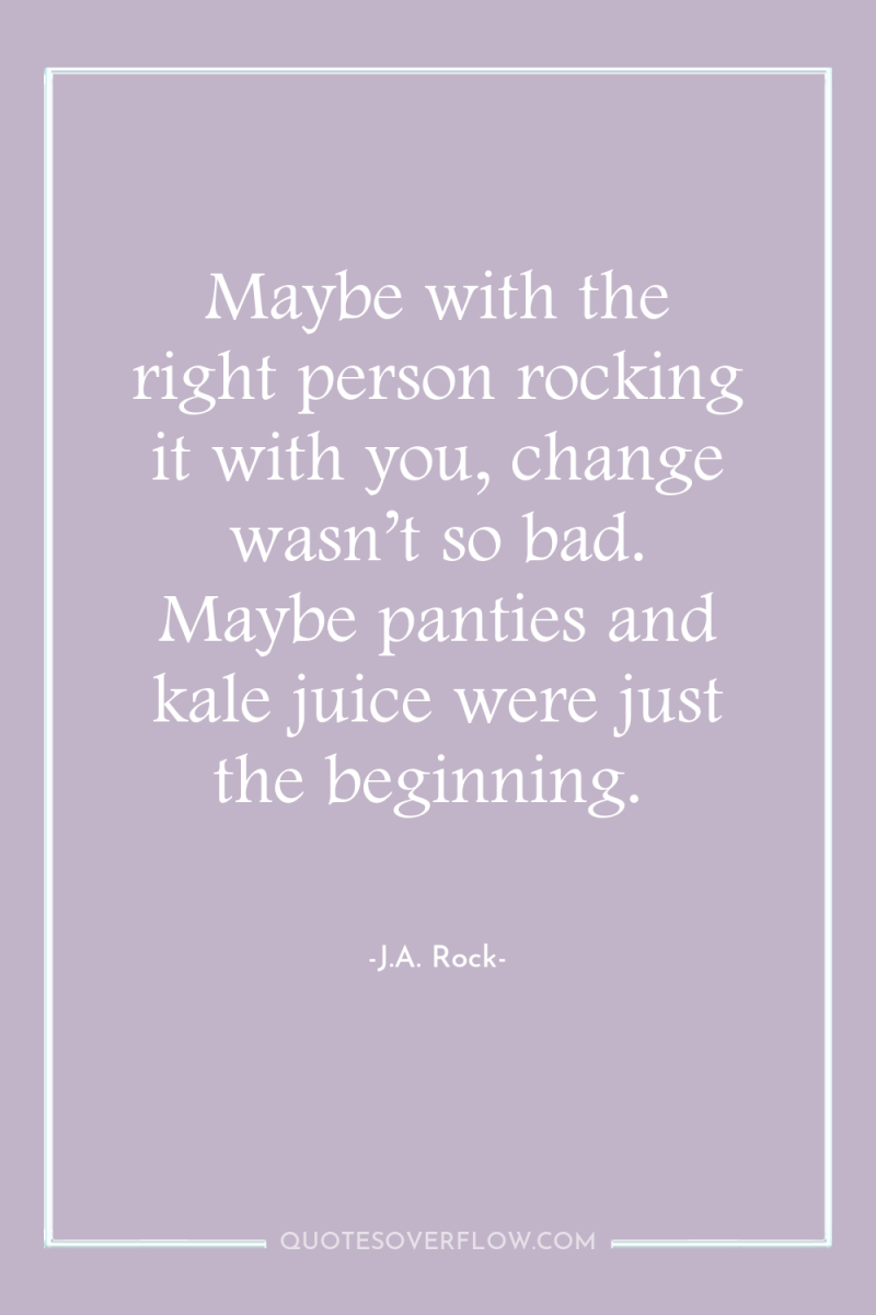 Maybe with the right person rocking it with you, change...