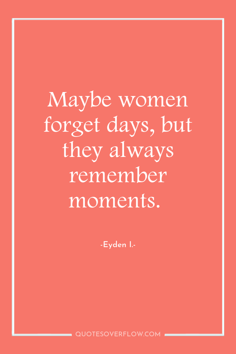 Maybe women forget days, but they always remember moments. 