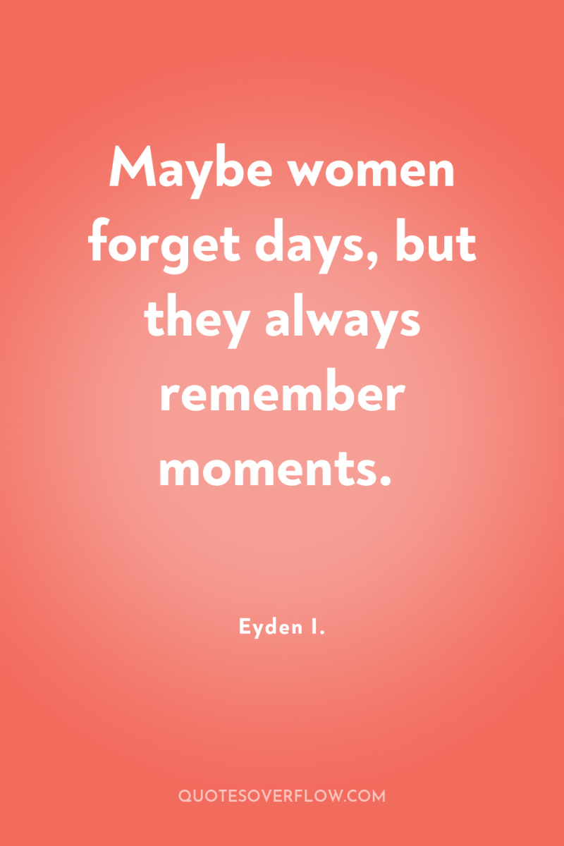 Maybe women forget days, but they always remember moments. 