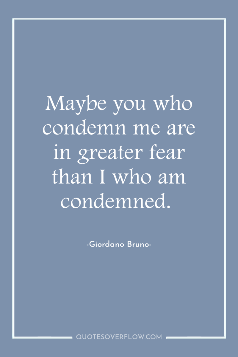 Maybe you who condemn me are in greater fear than...