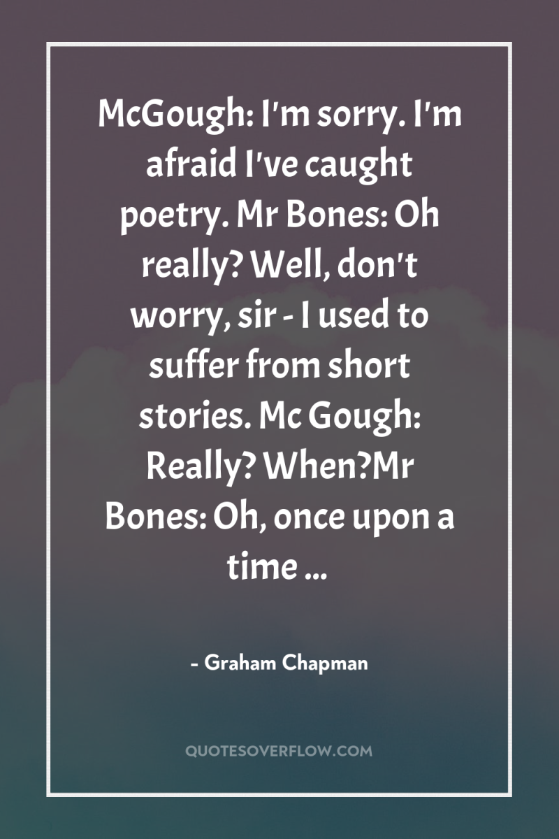 McGough: I'm sorry. I'm afraid I've caught poetry. Mr Bones:...