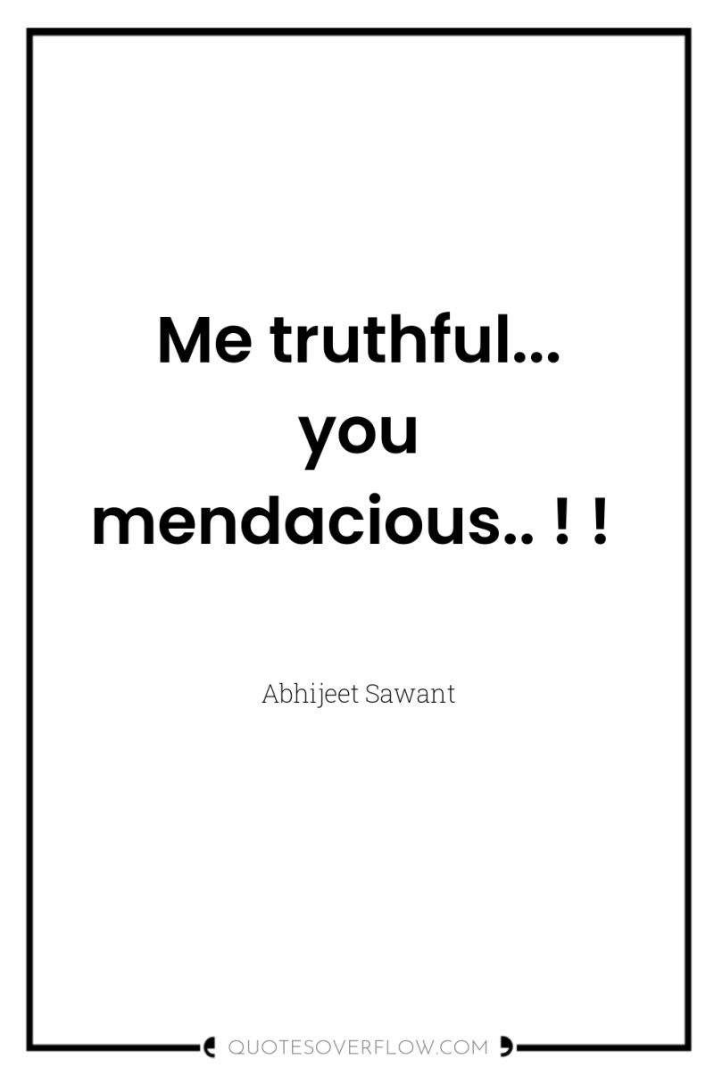 Me truthful... you mendacious.. ! ! 