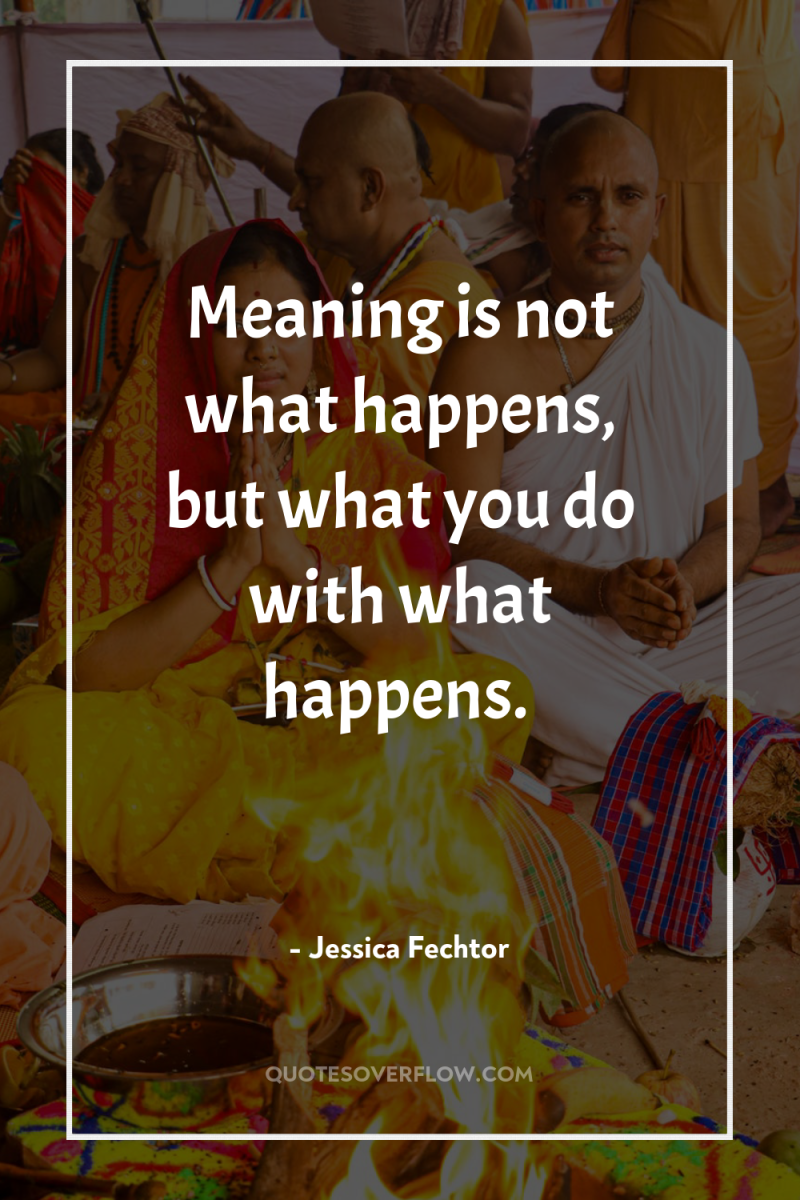 Meaning is not what happens, but what you do with...