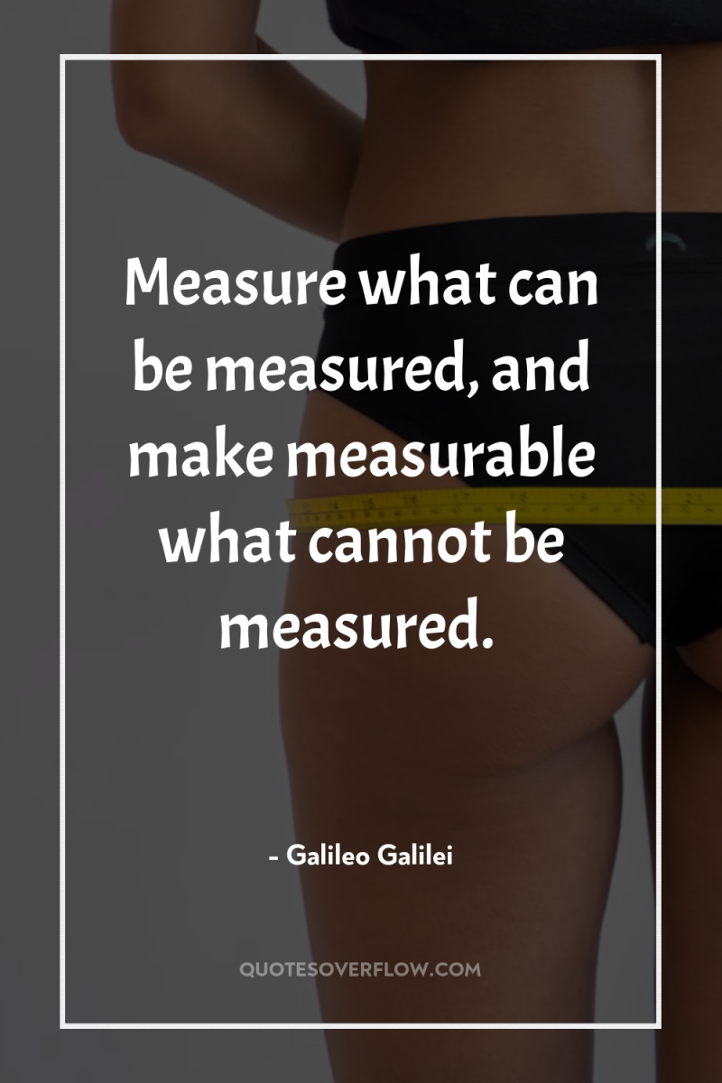 Measure what can be measured, and make measurable what cannot...