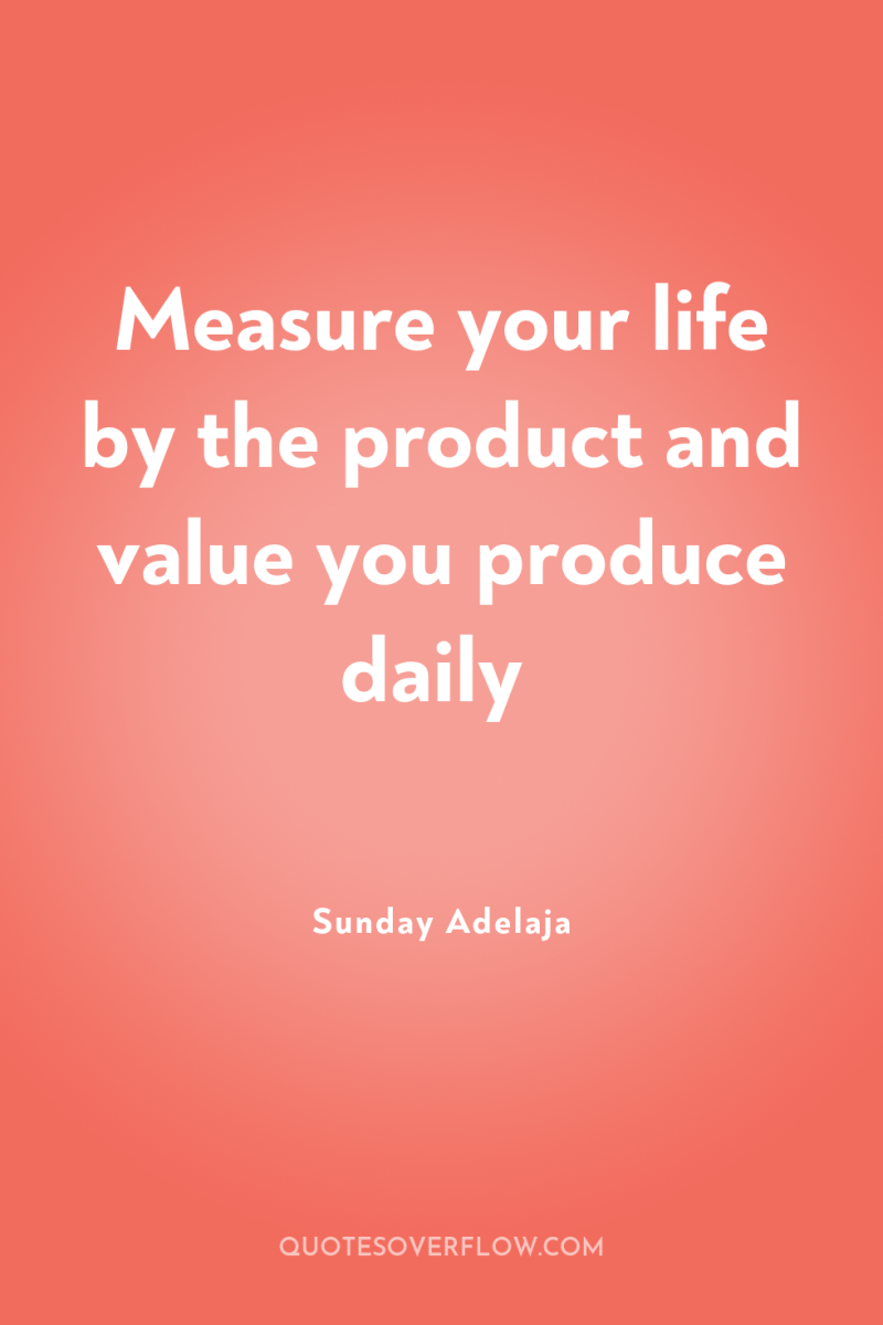 Measure your life by the product and value you produce...