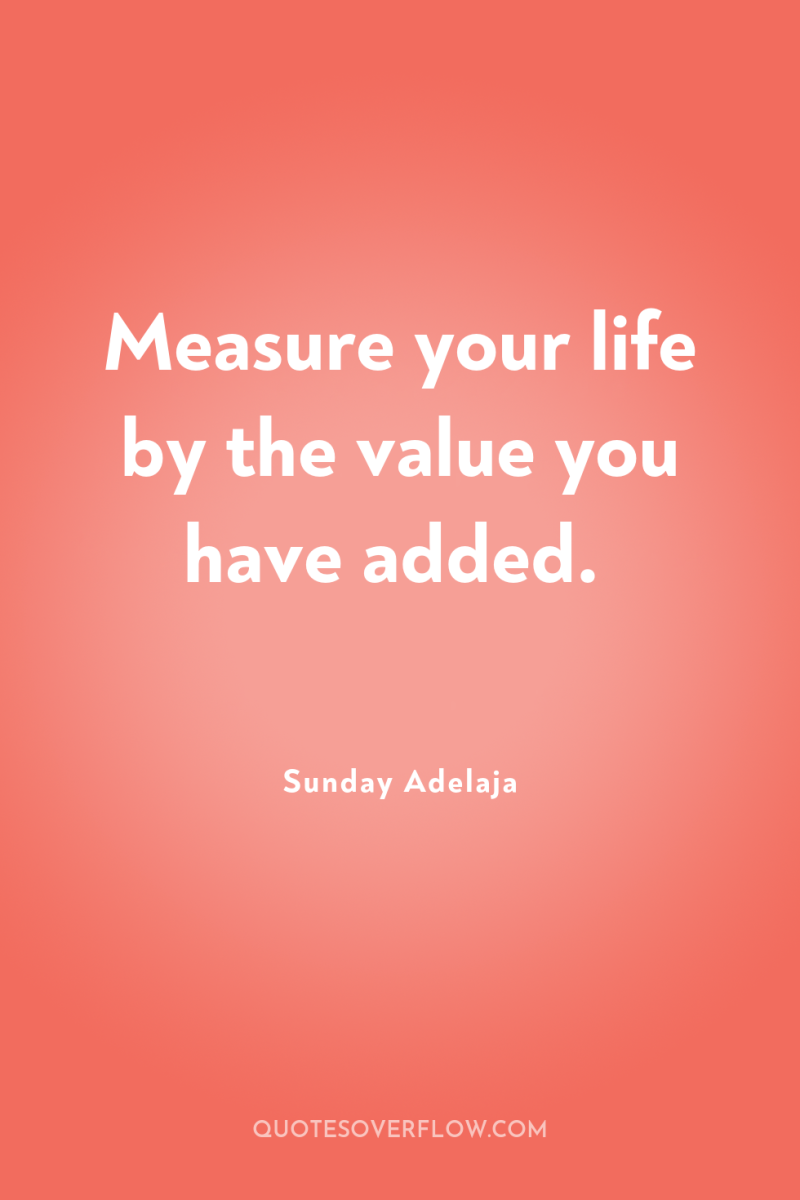 Measure your life by the value you have added. 