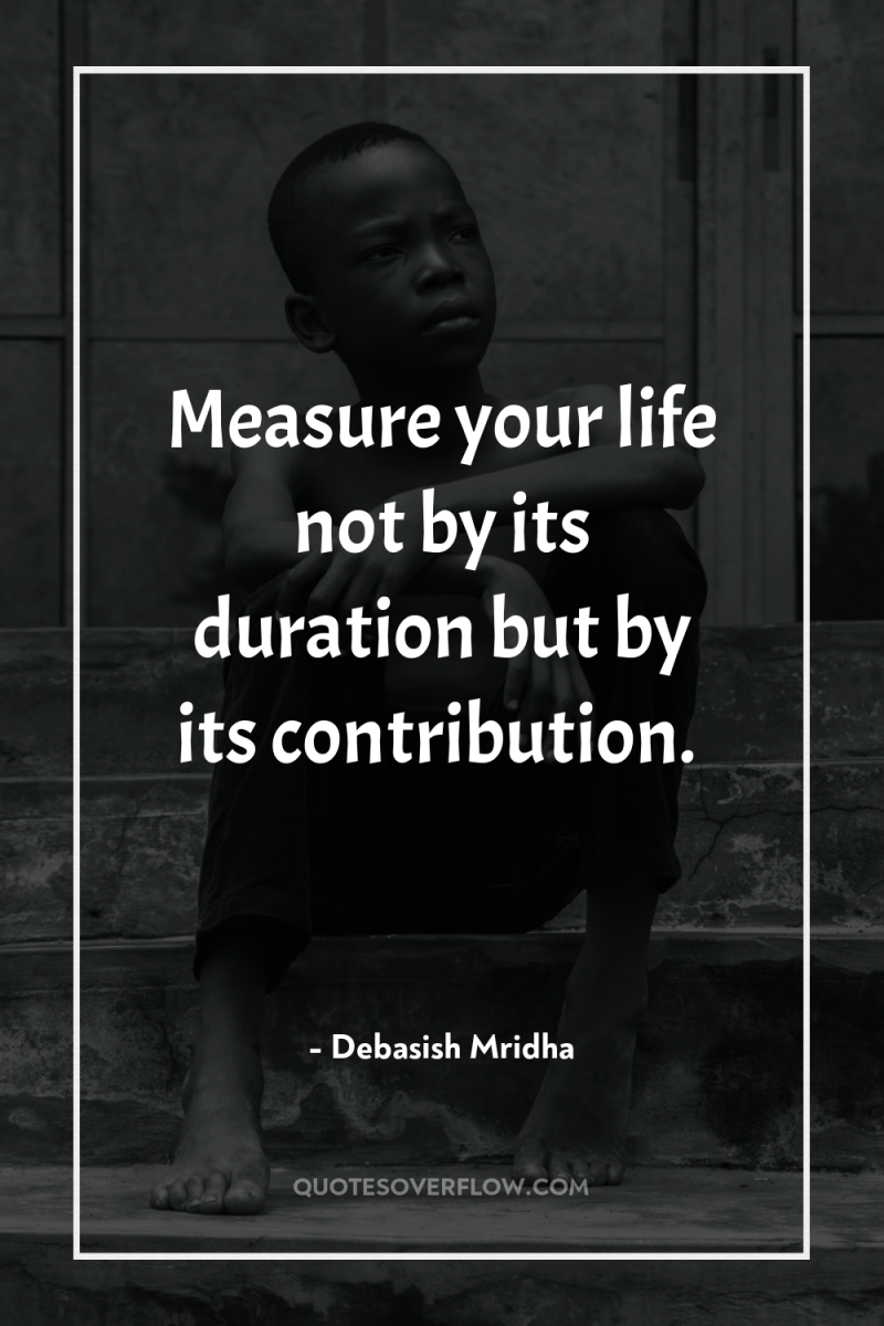 Measure your life not by its duration but by its...