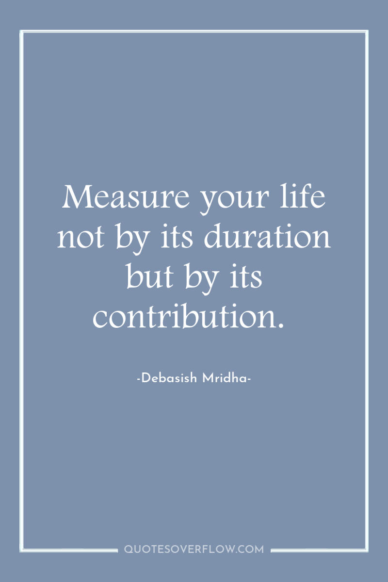 Measure your life not by its duration but by its...