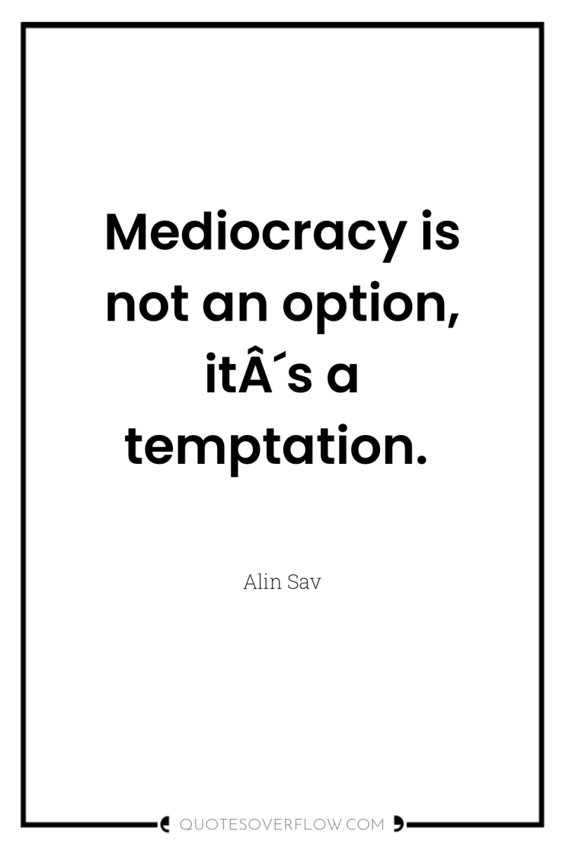 Mediocracy is not an option, itÂ´s a temptation. 
