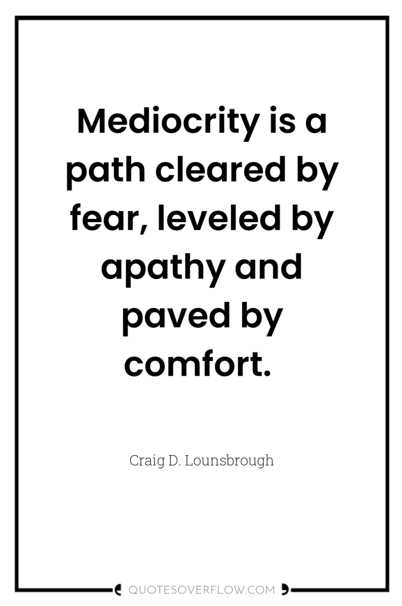 Mediocrity is a path cleared by fear, leveled by apathy...