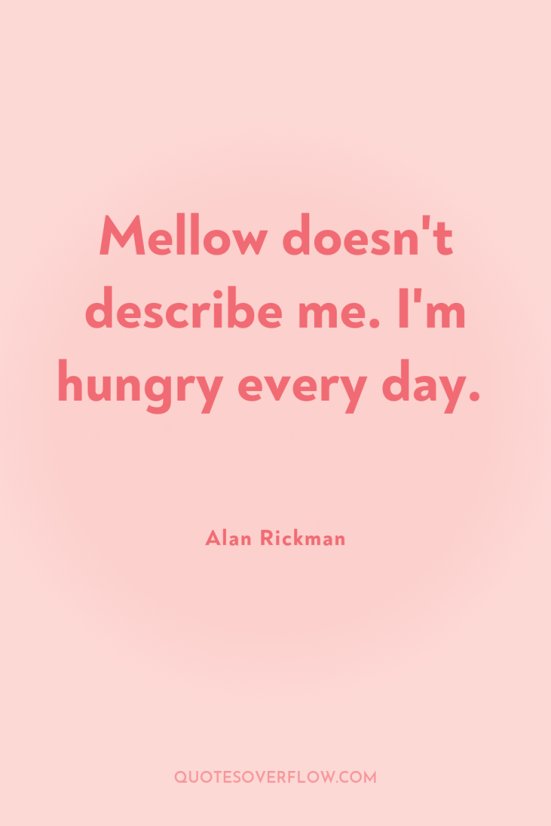 Mellow doesn't describe me. I'm hungry every day. 
