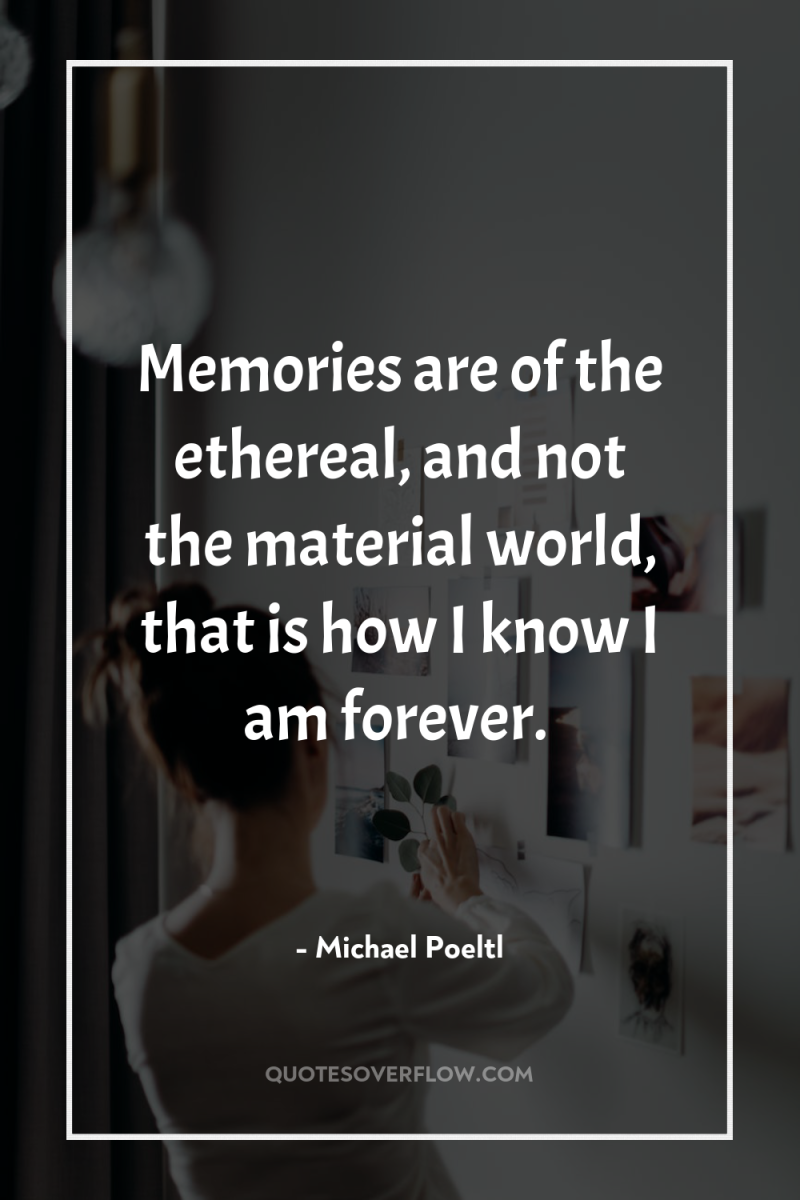 Memories are of the ethereal, and not the material world,...
