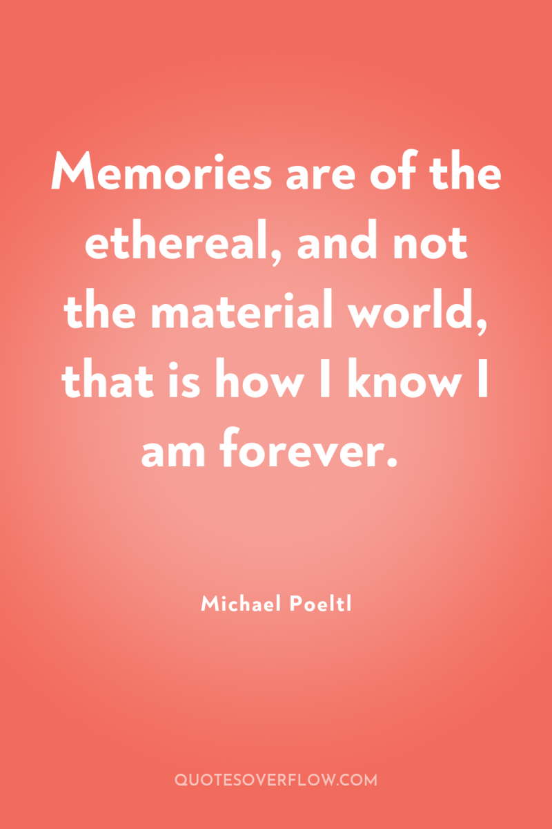 Memories are of the ethereal, and not the material world,...