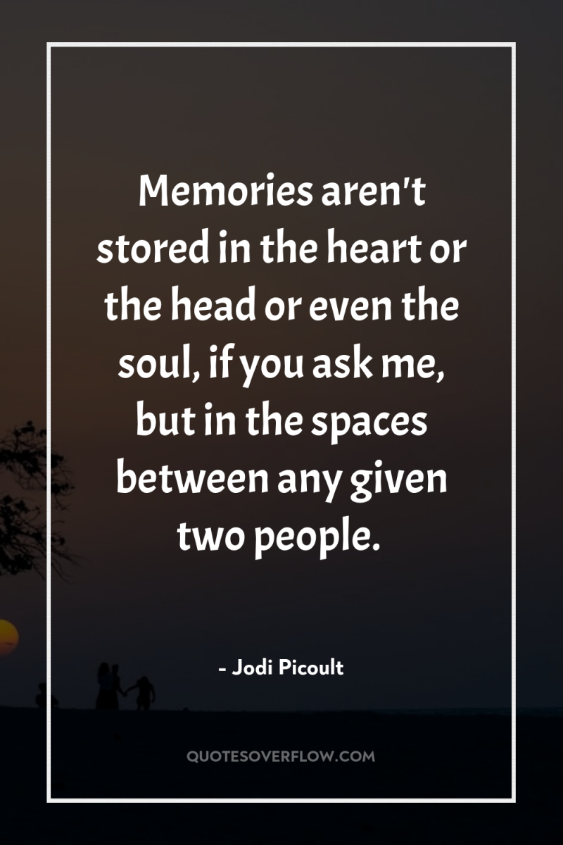 Memories aren't stored in the heart or the head or...
