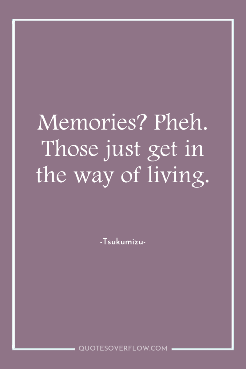 Memories? Pheh. Those just get in the way of living. 
