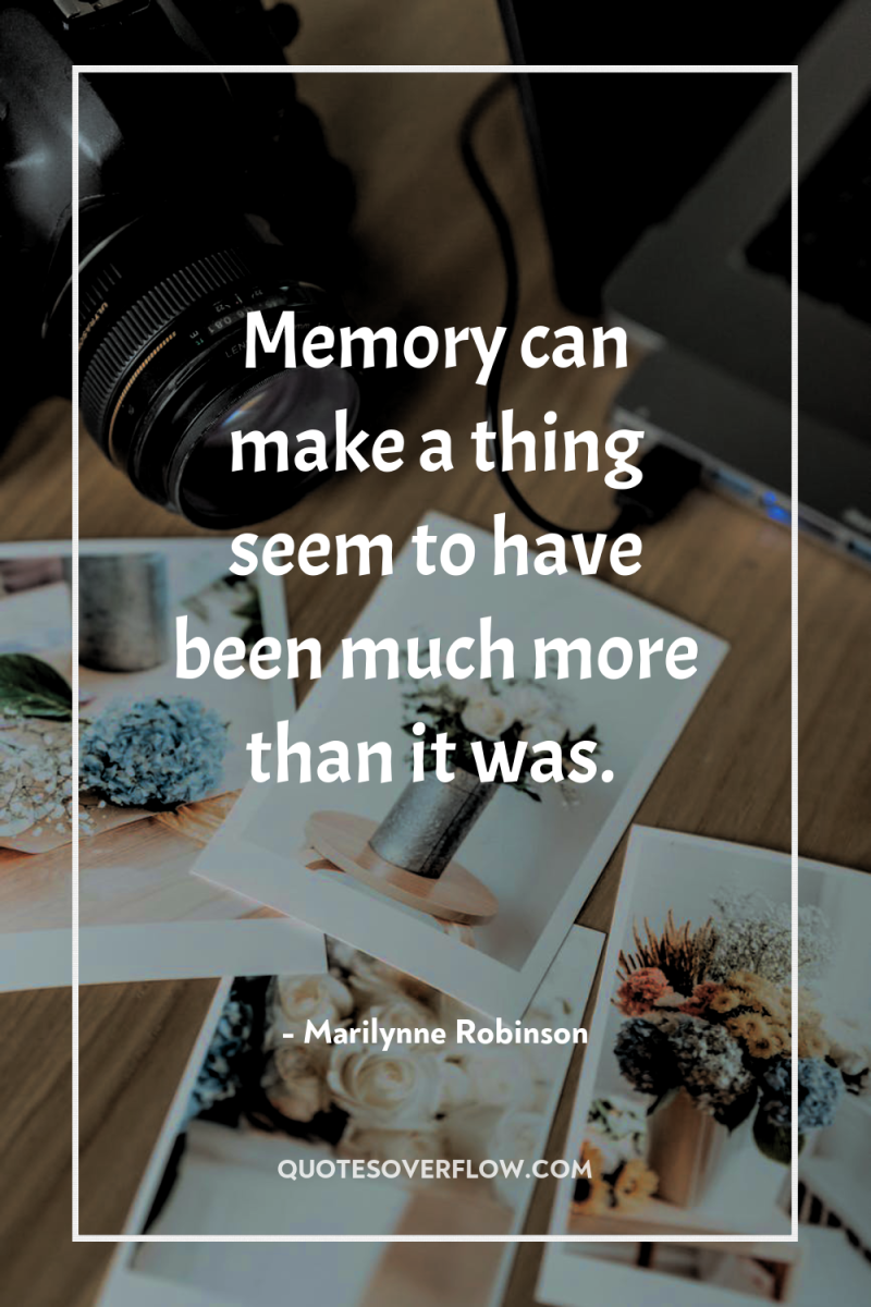 Memory can make a thing seem to have been much...