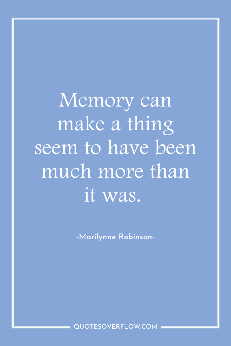 Memory can make a thing seem to have been much...