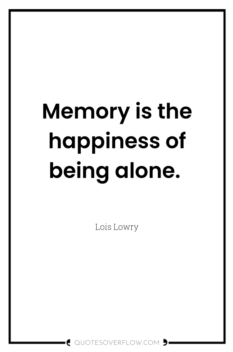 Memory is the happiness of being alone. 