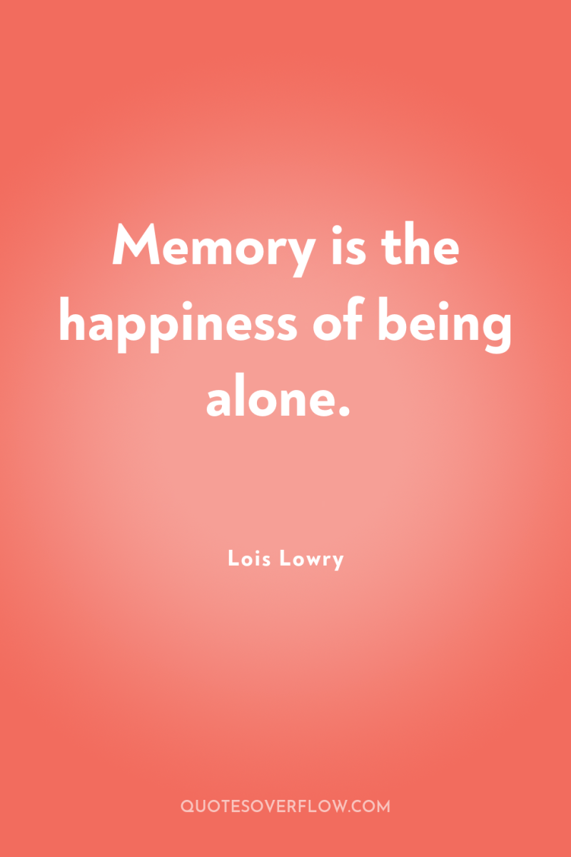 Memory is the happiness of being alone. 