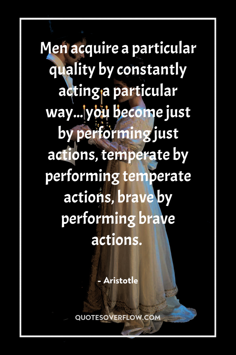 Men acquire a particular quality by constantly acting a particular...