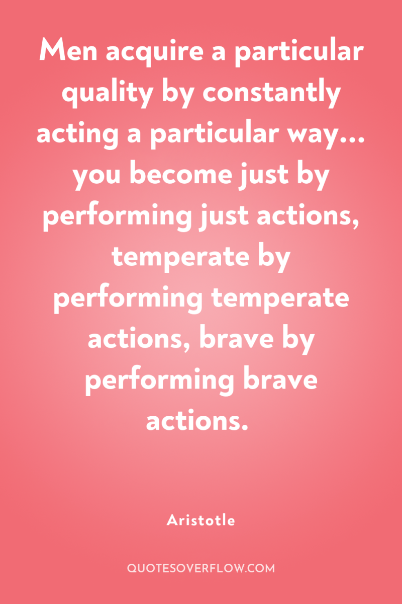 Men acquire a particular quality by constantly acting a particular...