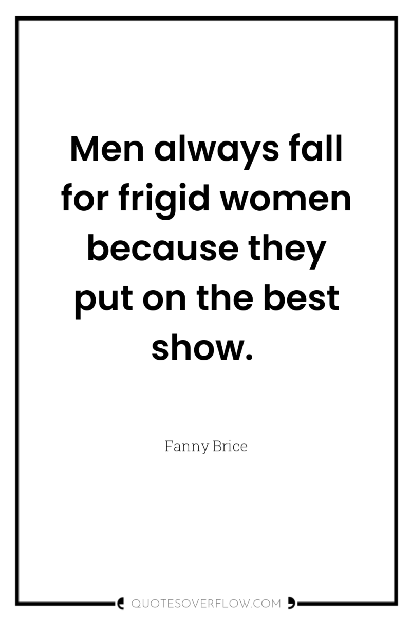 Men always fall for frigid women because they put on...