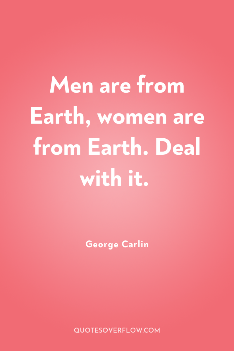 Men are from Earth, women are from Earth. Deal with...