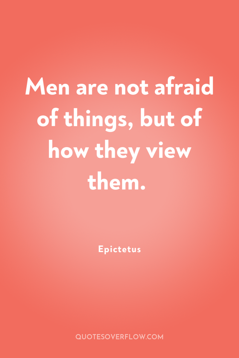 Men are not afraid of things, but of how they...