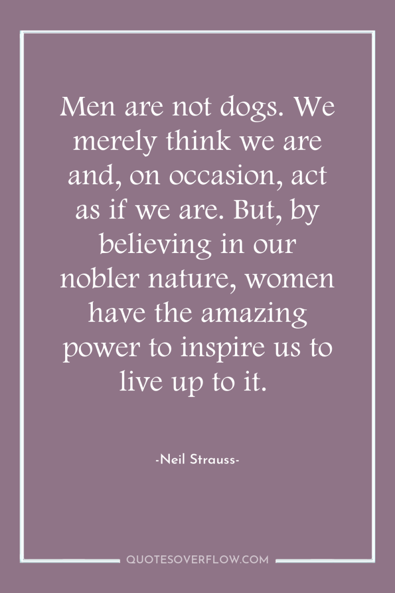 Men are not dogs. We merely think we are and,...