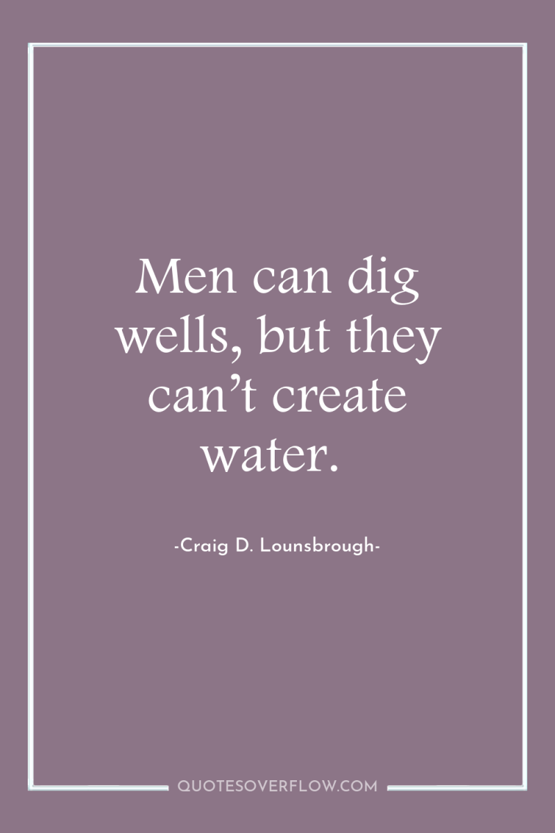 Men can dig wells, but they can’t create water. 
